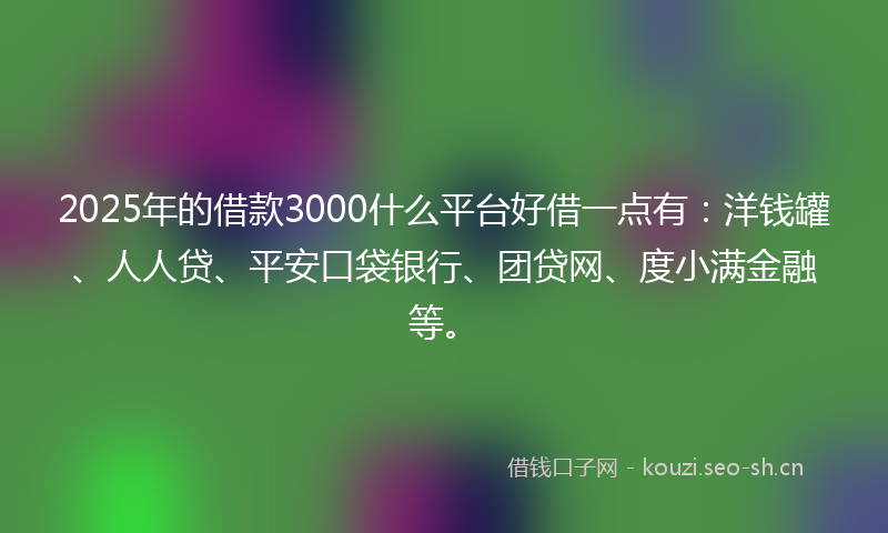 2025年的借款3000什么平台好借一点有：洋钱罐、人人贷、平安口袋银行、团贷网、度小满金融等。