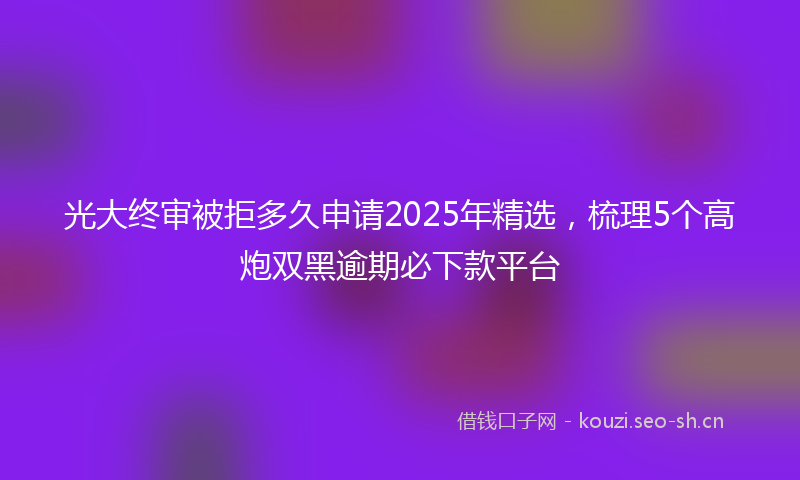 光大终审被拒多久申请2025年精选，梳理5个高炮双黑逾期必下款平台