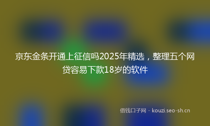 京东金条开通上征信吗2025年精选，整理五个网贷容易下款18岁的软件