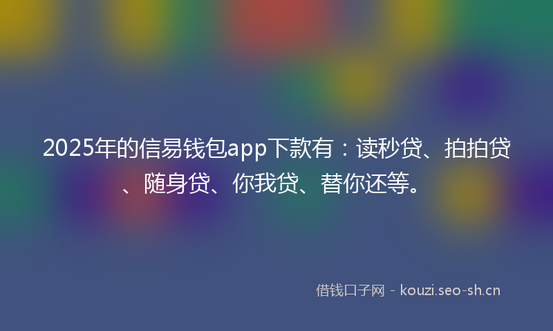 2025年的信易钱包app下款有：读秒贷、拍拍贷、随身贷、你我贷、替你还等。