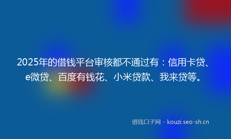 2025年的借钱平台审核都不通过有：信用卡贷、e微贷、百度有钱花、小米贷款、我来贷等。
