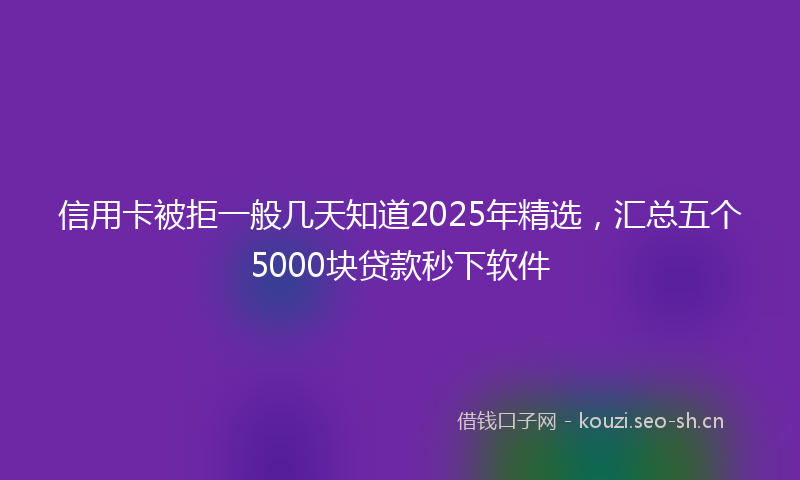信用卡被拒一般几天知道2025年精选，汇总五个5000块贷款秒下软件