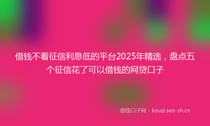 借钱不看征信利息低的平台2025年精选，盘点五个征信花了可以借钱的网贷口子