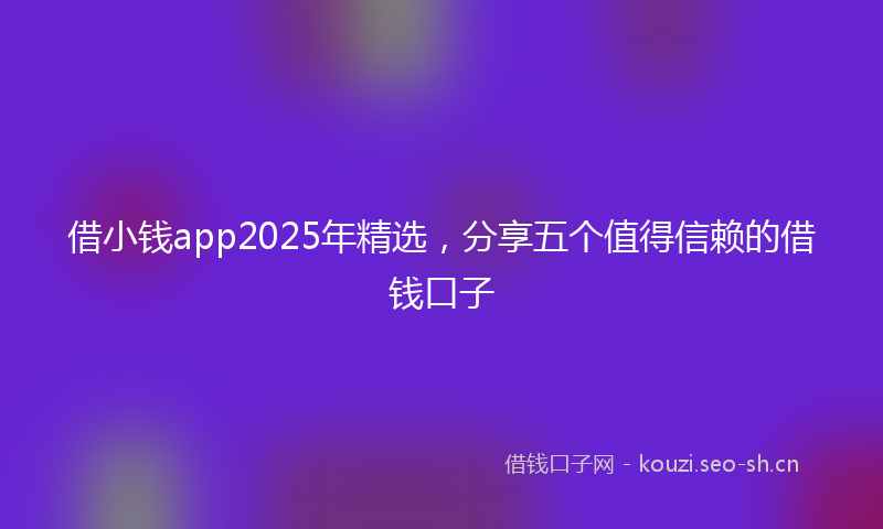 借小钱app2025年精选，分享五个值得信赖的借钱口子