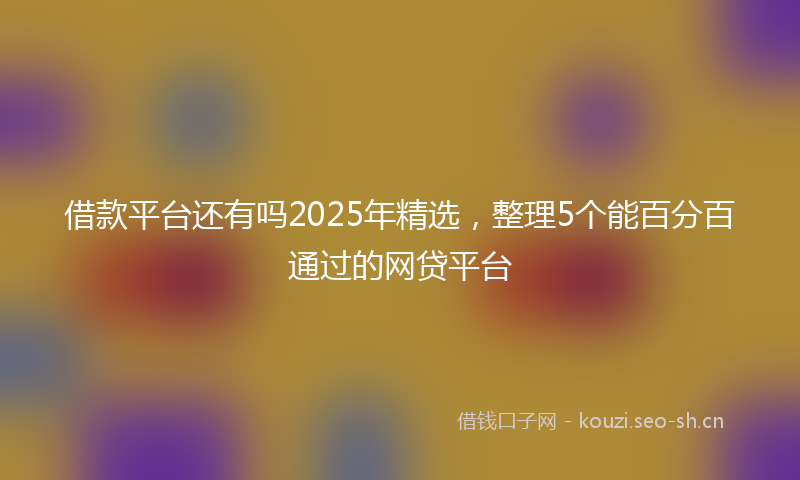 借款平台还有吗2025年精选，整理5个能百分百通过的网贷平台