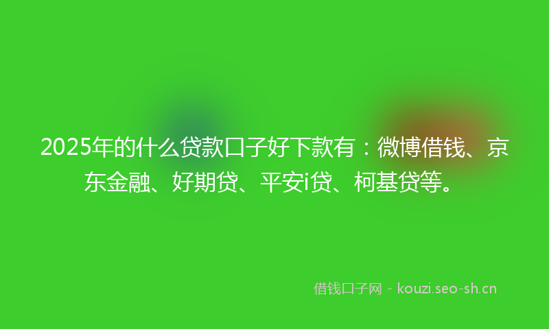 2025年的什么贷款口子好下款有：微博借钱、京东金融、好期贷、平安i贷、柯基贷等。