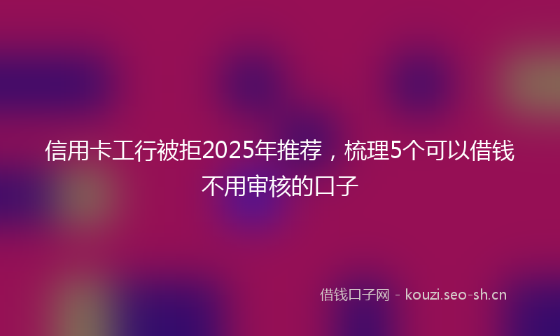 信用卡工行被拒2025年推荐，梳理5个可以借钱不用审核的口子