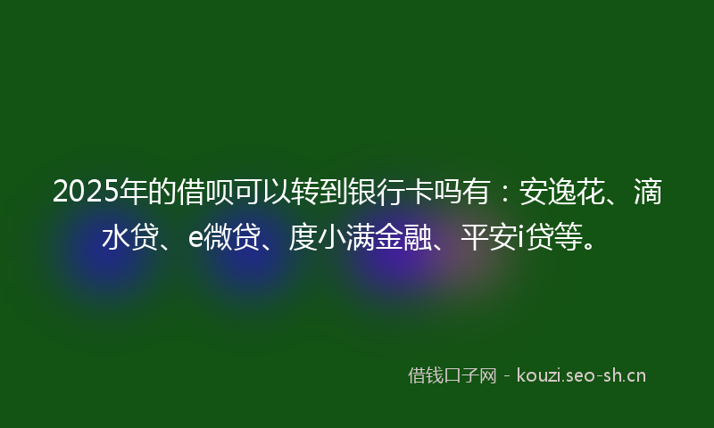 2025年的借呗可以转到银行卡吗有：安逸花、滴水贷、e微贷、度小满金融、平安i贷等。
