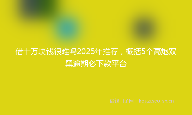 借十万块钱很难吗2025年推荐，概括5个高炮双黑逾期必下款平台