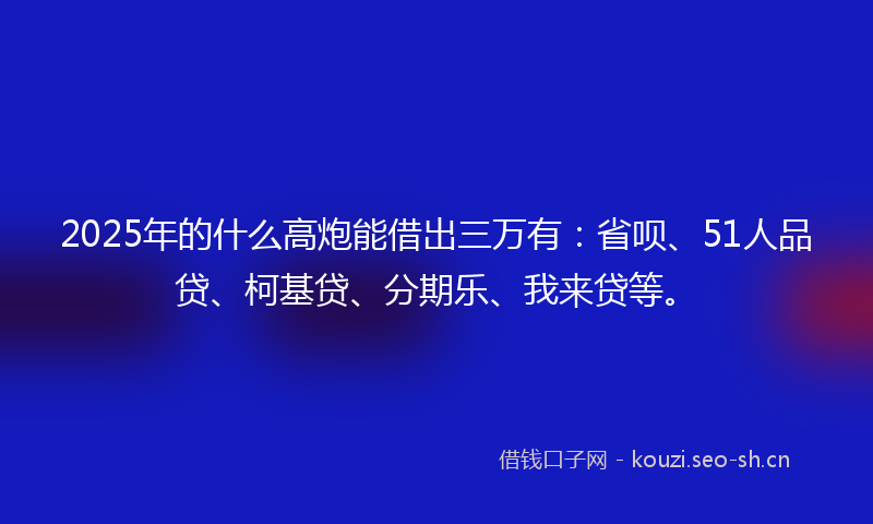 2025年的什么高炮能借出三万有：省呗、51人品贷、柯基贷、分期乐、我来贷等。