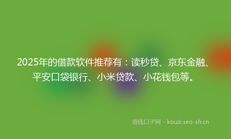 2025年的借款软件推荐有：读秒贷、京东金融、平安口袋银行、小米贷款、小花钱包等。