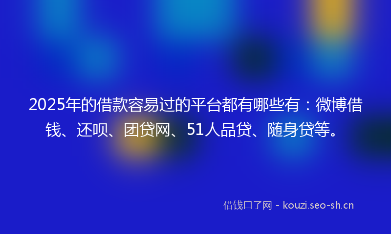 2025年的借款容易过的平台都有哪些有：微博借钱、还呗、团贷网、51人品贷、随身贷等。