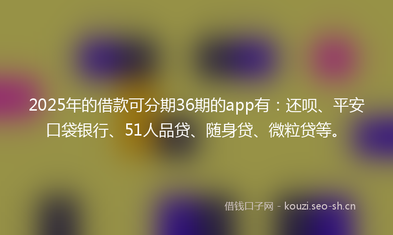 2025年的借款可分期36期的app有:还呗、平安口袋银行、51人品贷、随身贷、微粒贷等。
