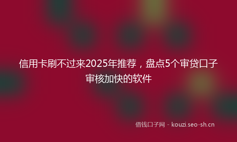 信用卡刷不过来2025年推荐，盘点5个审贷口子审核加快的软件