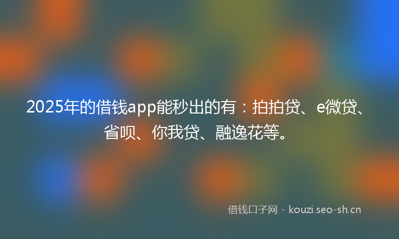 2025年的借钱app能秒出的有：拍拍贷、e微贷、省呗、你我贷、融逸花等。