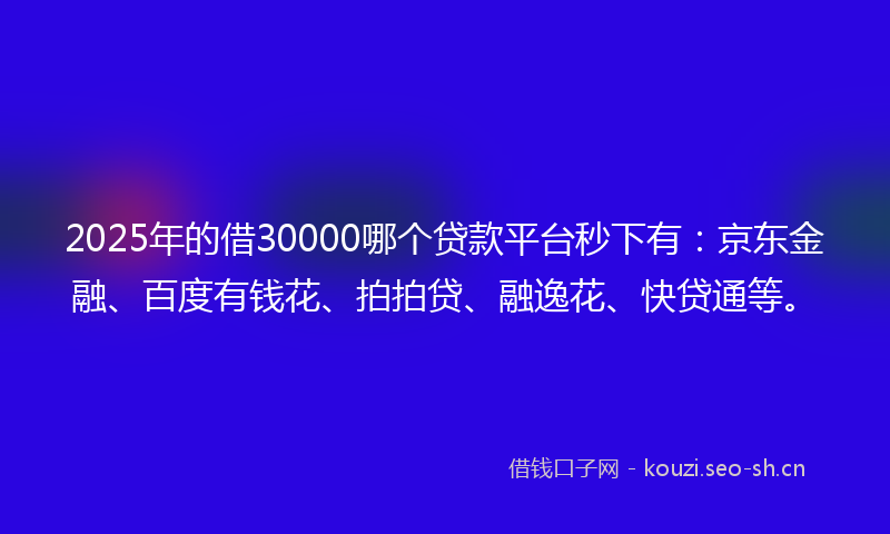 2025年的借30000哪个贷款平台秒下有：京东金融、百度有钱花、拍拍贷、融逸花、快贷通等。