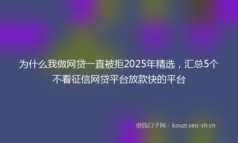 为什么我做网贷一直被拒2025年精选，汇总5个不看征信网贷平台放款快的平台