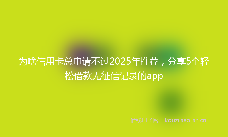 为啥信用卡总申请不过2025年推荐，分享5个轻松借款无征信记录的app