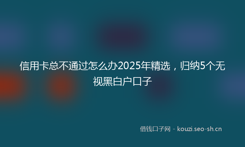 信用卡总不通过怎么办2025年精选，归纳5个无视黑白户口子