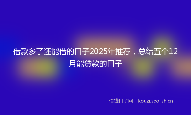 借款多了还能借的口子2025年推荐,总结五个12月能贷款的口子