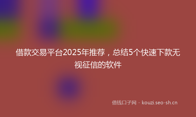 借款交易平台2025年推荐，总结5个快速下款无视征信的软件