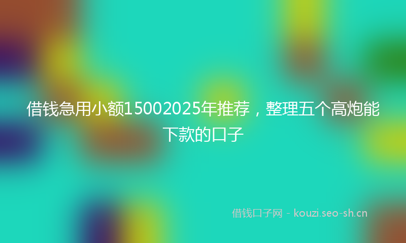 借钱急用小额15002025年推荐，整理五个高炮能下款的口子