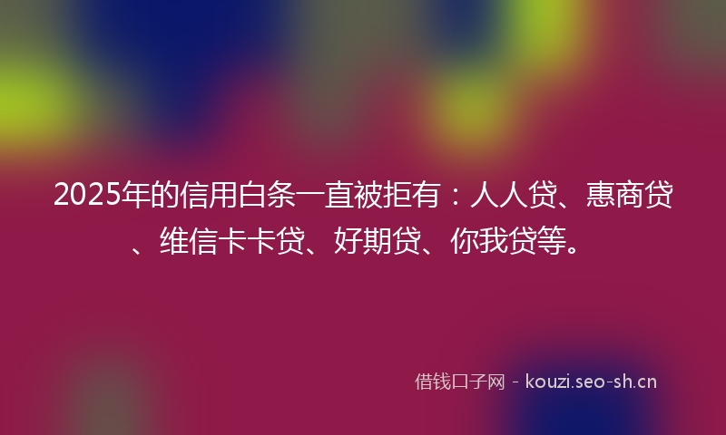 2025年的信用白条一直被拒有：人人贷、惠商贷、维信卡卡贷、好期贷、你我贷等。