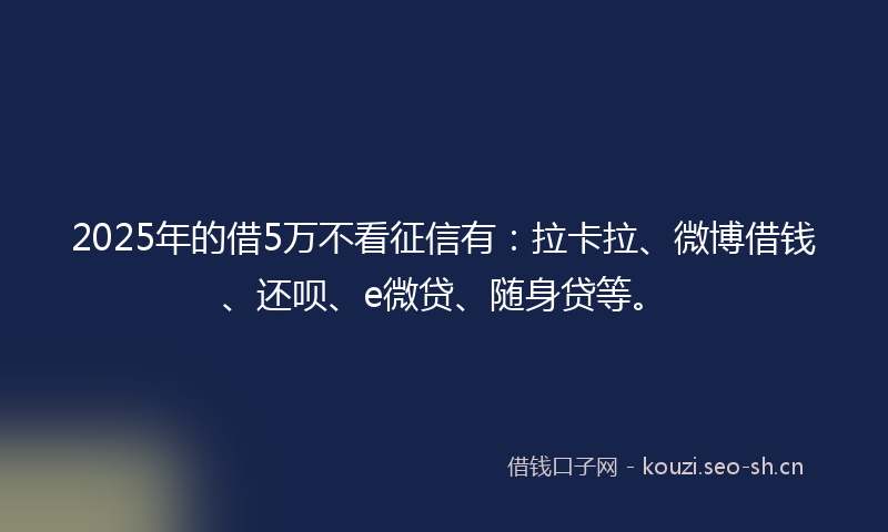 2025年的借5万不看征信有：拉卡拉、微博借钱、还呗、e微贷、随身贷等。