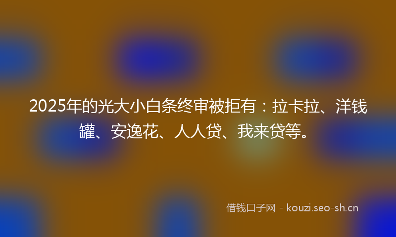 2025年的光大小白条终审被拒有:拉卡拉、洋钱罐、安逸花、人人贷、我来贷等。
