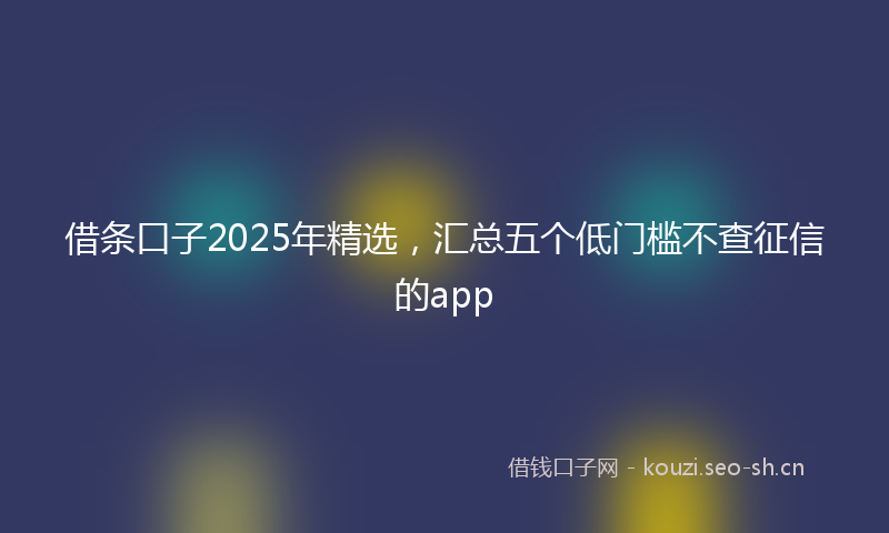 借条口子2025年精选，汇总五个低门槛不查征信的app