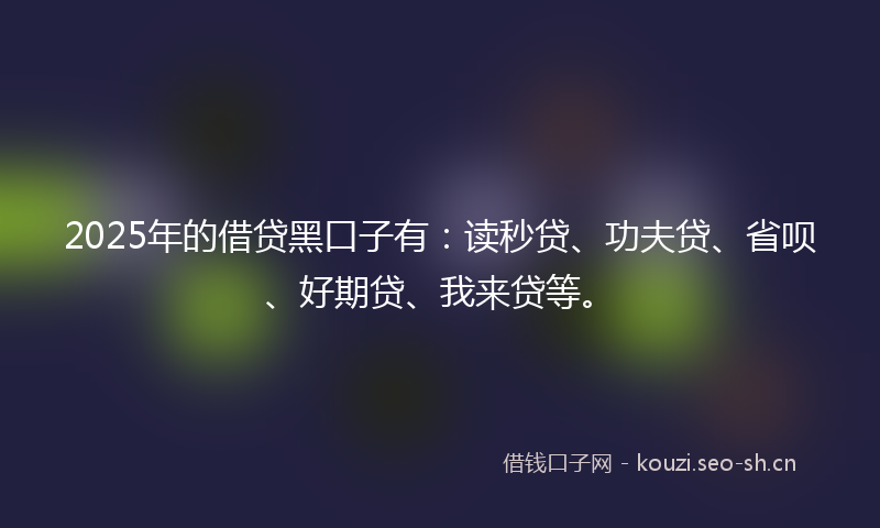 2025年的借贷黑口子有：读秒贷、功夫贷、省呗、好期贷、我来贷等。