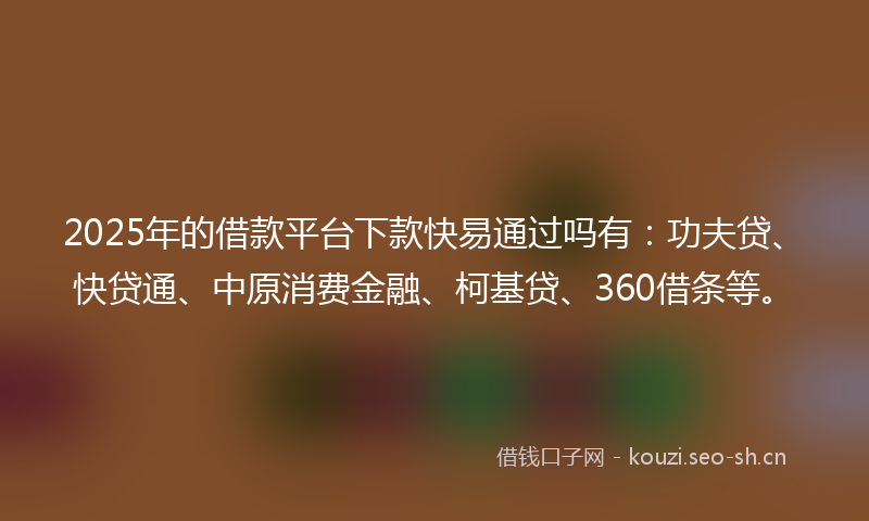 2025年的借款平台下款快易通过吗有:功夫贷、快贷通、中原消费金融、柯基贷、360借条等。