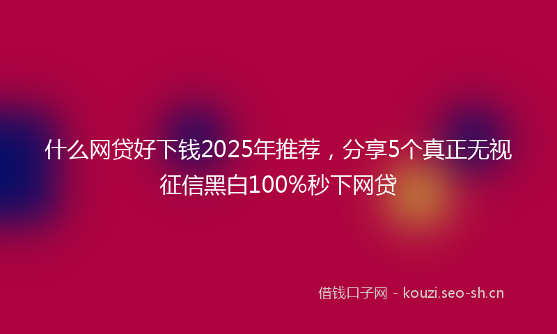 什么网贷好下钱2025年推荐,分享5个真正无视征信黑白100%秒下网贷
