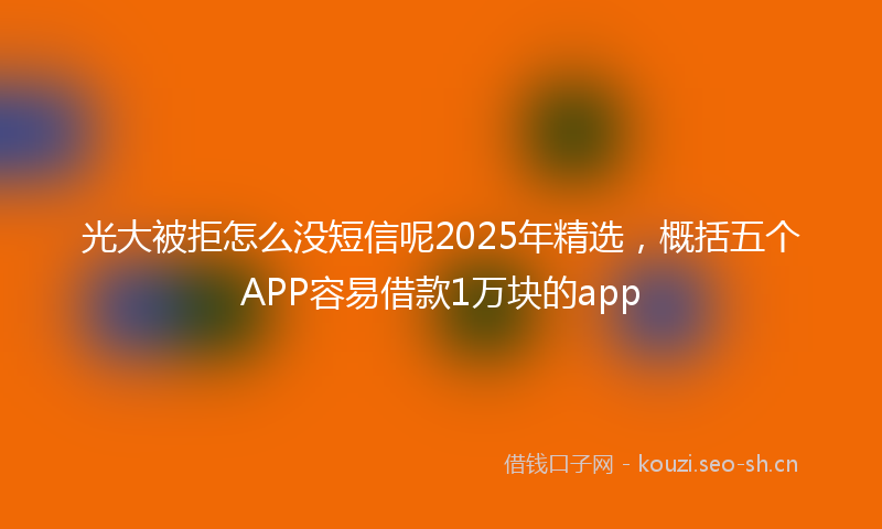 光大被拒怎么没短信呢2025年精选，概括五个APP容易借款1万块的app