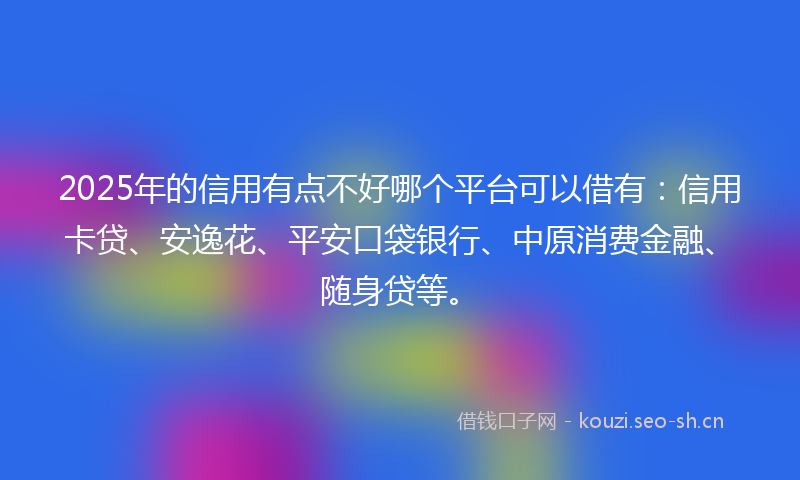 2025年的信用有点不好哪个平台可以借有：信用卡贷、安逸花、平安口袋银行、中原消费金融、随身贷等。