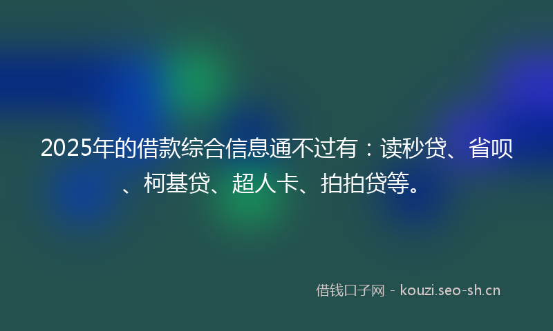 2025年的借款综合信息通不过有：读秒贷、省呗、柯基贷、超人卡、拍拍贷等。