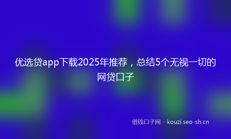 优选贷app下载2025年推荐，总结5个无视一切的网贷口子