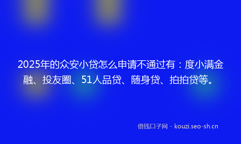2025年的众安小贷怎么申请不通过有：度小满金融、投友圈、51人品贷、随身贷、拍拍贷等。