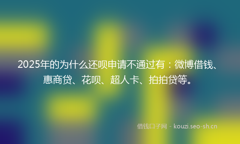 2025年的为什么还呗申请不通过有：微博借钱、惠商贷、花呗、超人卡、拍拍贷等。