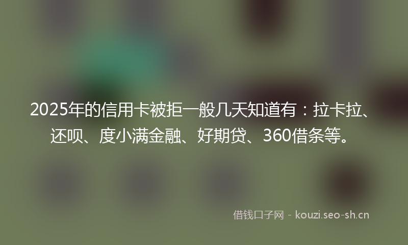 2025年的信用卡被拒一般几天知道有：拉卡拉、还呗、度小满金融、好期贷、360借条等。