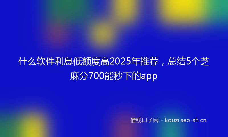 什么软件利息低额度高2025年推荐，总结5个芝麻分700能秒下的app