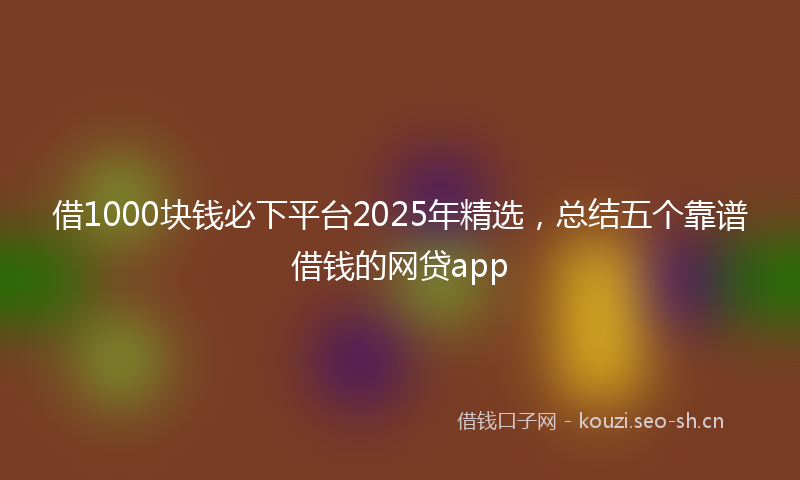 借1000块钱必下平台2025年精选，总结五个靠谱借钱的网贷app