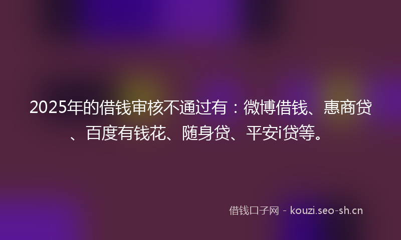 2025年的借钱审核不通过有：微博借钱、惠商贷、百度有钱花、随身贷、平安i贷等。