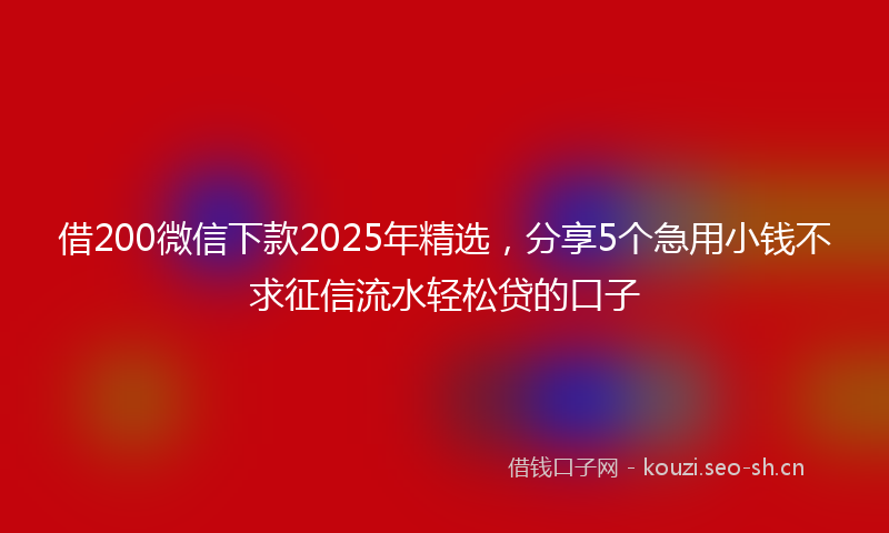 借200微信下款2025年精选,分享5个急用小钱不求征信流水轻松贷的口子