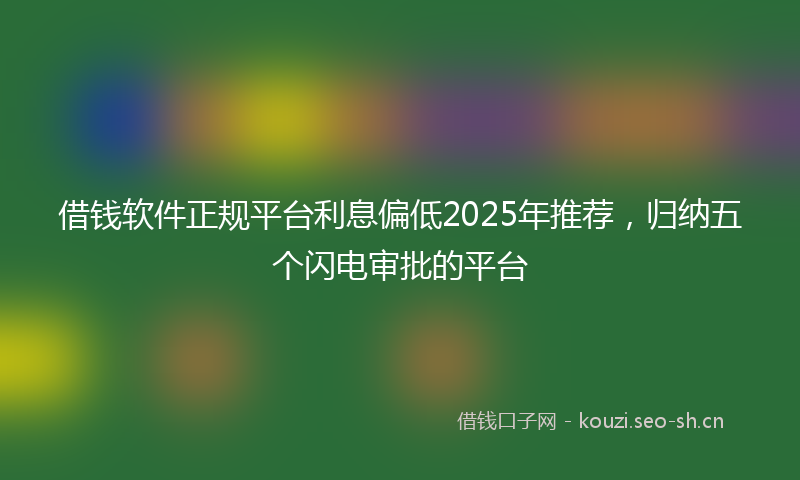 借钱软件正规平台利息偏低2025年推荐，归纳五个闪电审批的平台