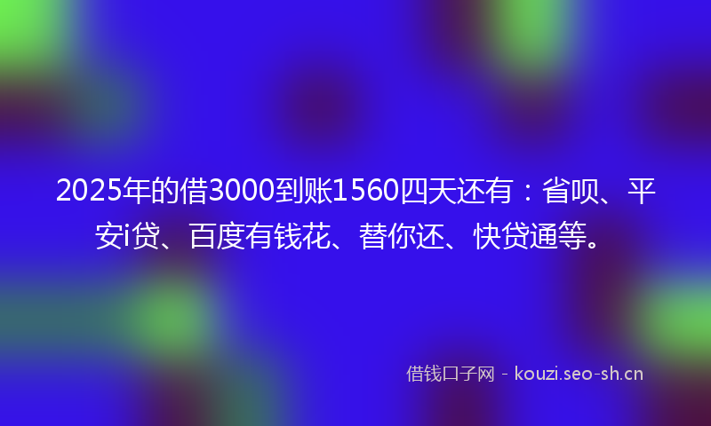 2025年的借3000到账1560四天还有:省呗、平安i贷、百度有钱花、替你还、快贷通等。