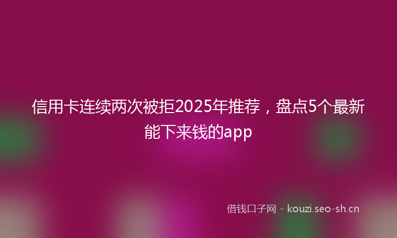 信用卡连续两次被拒2025年推荐，盘点5个最新能下来钱的app