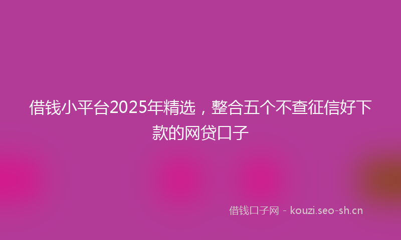 借钱小平台2025年精选，整合五个不查征信好下款的网贷口子