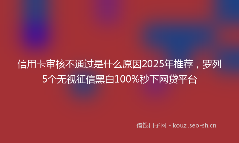 信用卡审核不通过是什么原因2025年推荐，罗列5个无视征信黑白100%秒下网贷平台