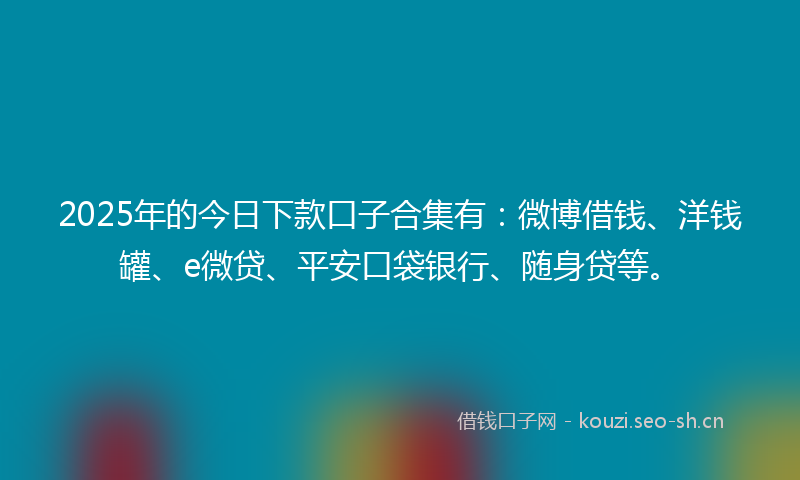 2025年的今日下款口子合集有:微博借钱、洋钱罐、e微贷、平安口袋银行、随身贷等。